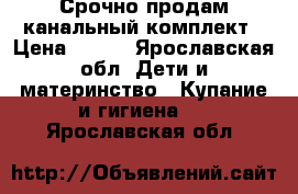 Срочно продам канальный комплект › Цена ­ 600 - Ярославская обл. Дети и материнство » Купание и гигиена   . Ярославская обл.